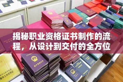 新绛揭秘职业资格证书制作的流程，从设计到交付的全方位指南