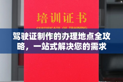新绛驾驶证制作的办理地点全攻略，一站式解决您的需求