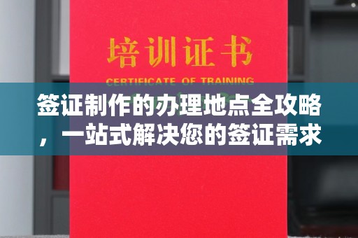 新绛签证制作的办理地点全攻略，一站式解决您的签证需求