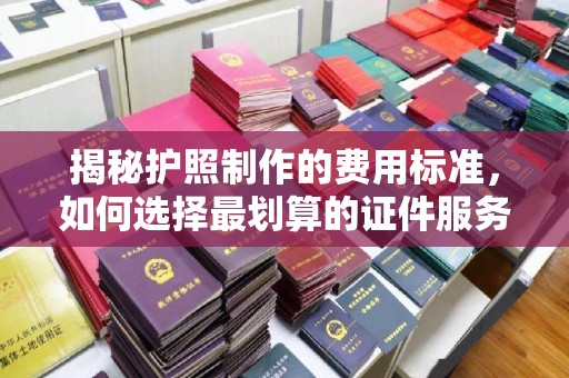 新绛揭秘护照制作的费用标准，如何选择最划算的证件服务？